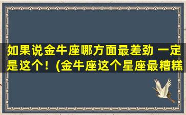 如果说金牛座哪方面最差劲 一定是这个！(金牛座这个星座最糟糕的一面，你了解多少？)